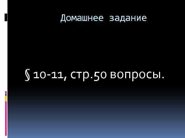 Домашнее задание § 10 -11, стр. 50 вопросы. 