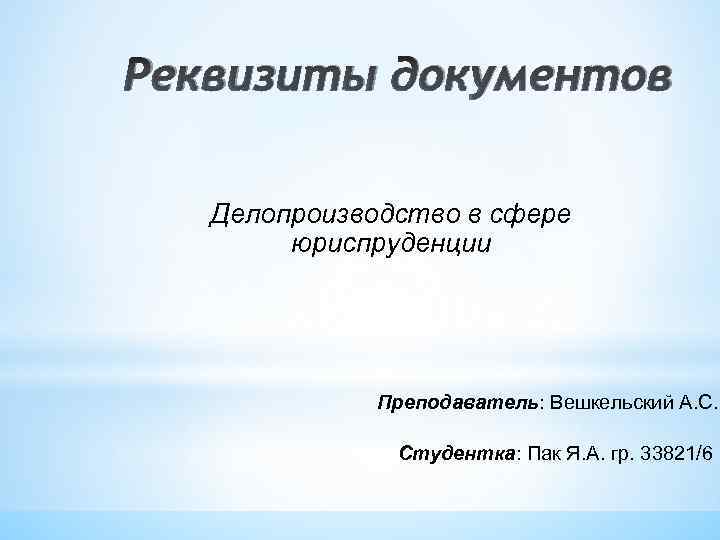 Реквизиты документов Делопроизводство в сфере юриспруденции Преподаватель: Вешкельский А. С. Студентка: Пак Я. А.