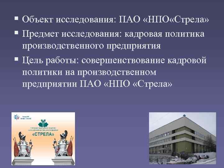 § Объект исследования: ПАО «НПО «Стрела» § Предмет исследования: кадровая политика производственного предприятия §