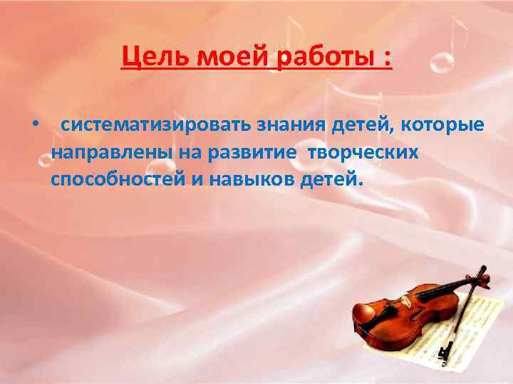 Цель моей работы : • систематизировать знания детей, которые направлены на развитие творческих способностей