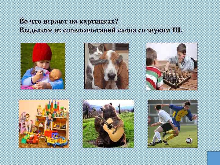 Во что играют на картинках? Выделите из словосочетаний слова со звуком Ш. 