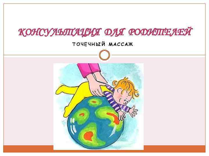 КОНСУЛЬТАЦИЯ ДЛЯ РОДИТЕЛЕЙ ТОЧЕЧНЫЙ МАССАЖ 