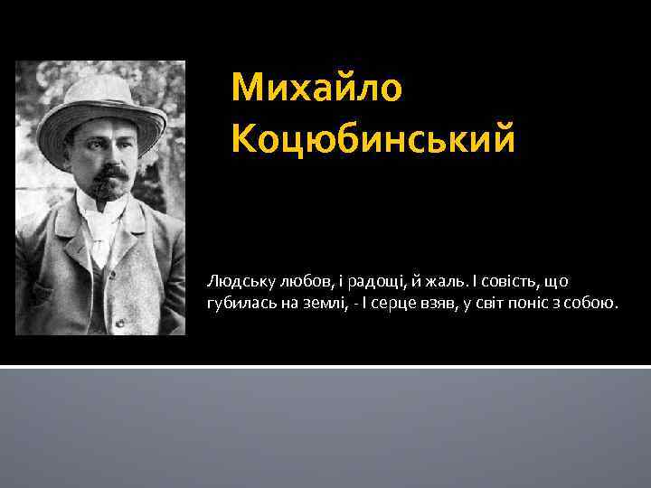 Михайло Коцюбинський Людську любов, і радощі, й жаль. І совість, що губилась на землі,