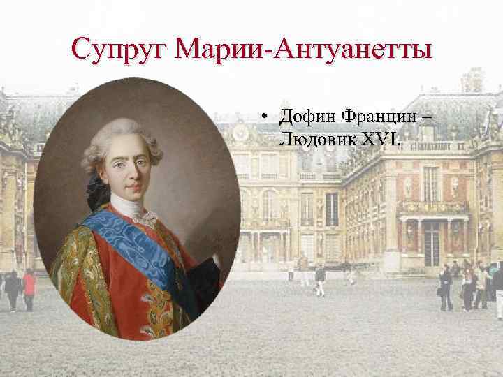 Супруг Марии-Антуанетты • Дофин Франции – Людовик XVI. 