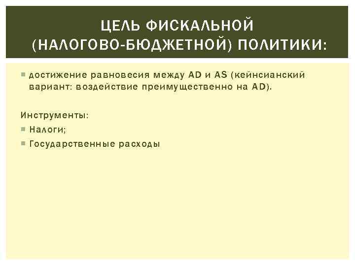 ЦЕЛЬ ФИСКАЛЬНОЙ (НАЛОГОВО-БЮДЖЕТНОЙ) ПОЛИТИКИ: достижение равновесия между AD и AS (кейнсианский вариант: воздействие преимущественно