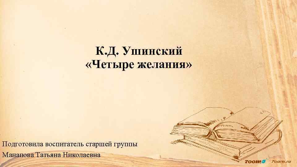 К. Д. Ушинский «Четыре желания» Подготовила воспитатель старшей группы Манапова Татьяна Николаевна 