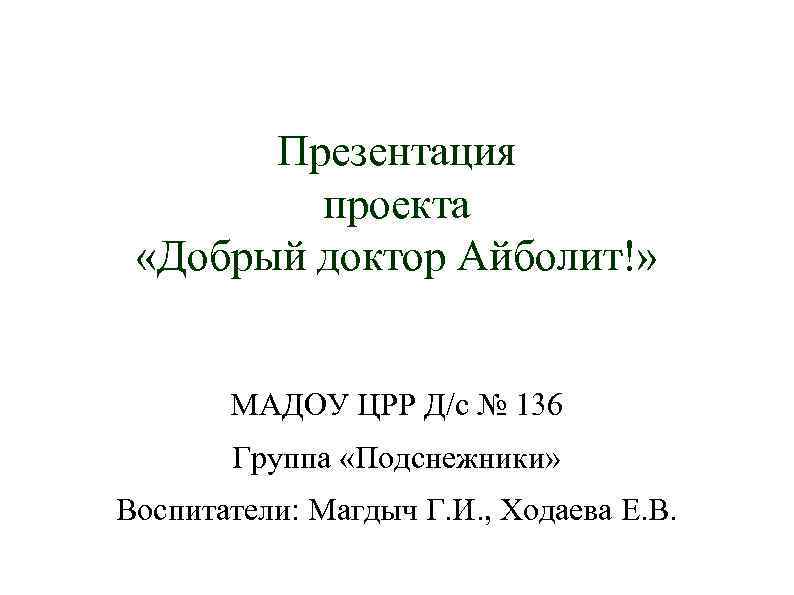 Презентация проекта «Добрый доктор Айболит!» МАДОУ ЦРР Д/с № 136 Группа «Подснежники» Воспитатели: Магдыч