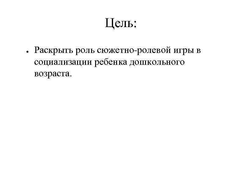 Цель: ● Раскрыть роль сюжетно-ролевой игры в социализации ребенка дошкольного возраста. 