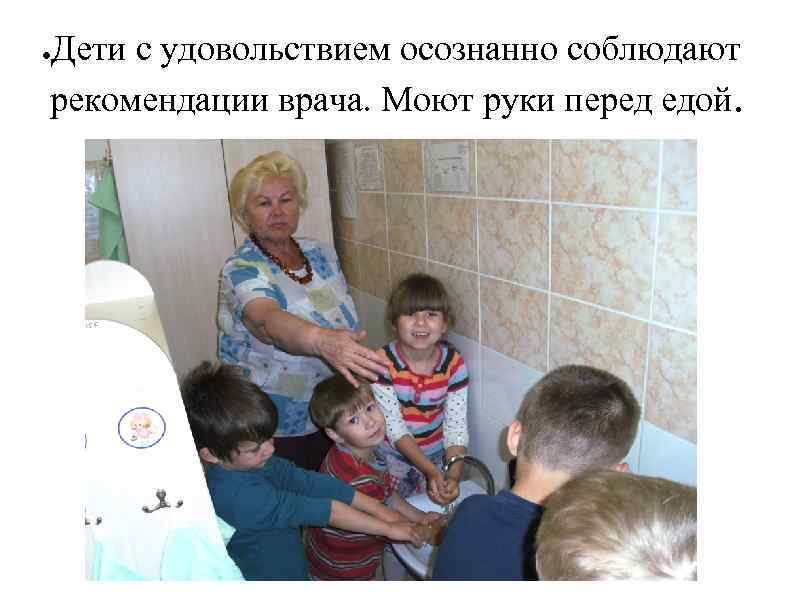 Дети с удовольствием осознанно соблюдают рекомендации врача. Моют руки перед едой. ● 