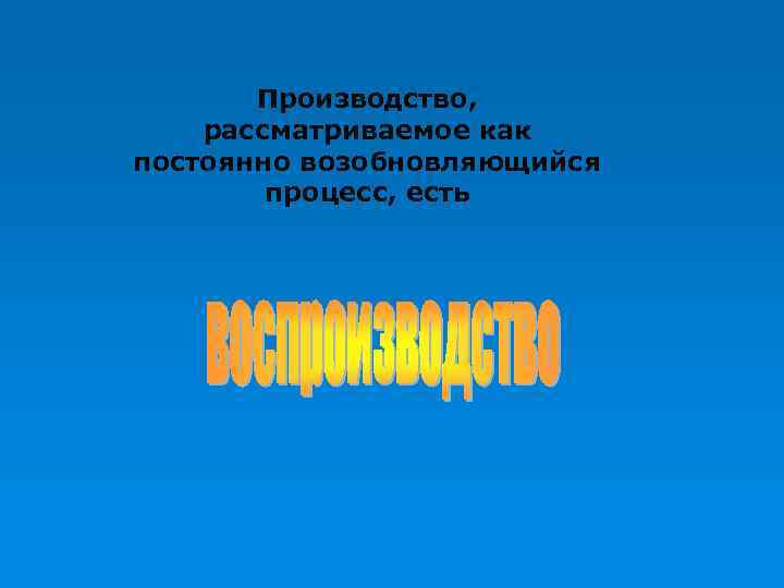 Производство, рассматриваемое как постоянно возобновляющийся процесс, есть 