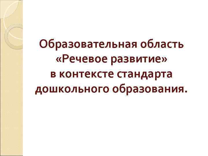 Образовательная область «Речевое развитие» в контексте стандарта дошкольного образования. 