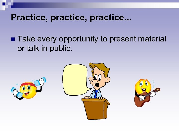 Practice, practice. . . n Take every opportunity to present material or talk in