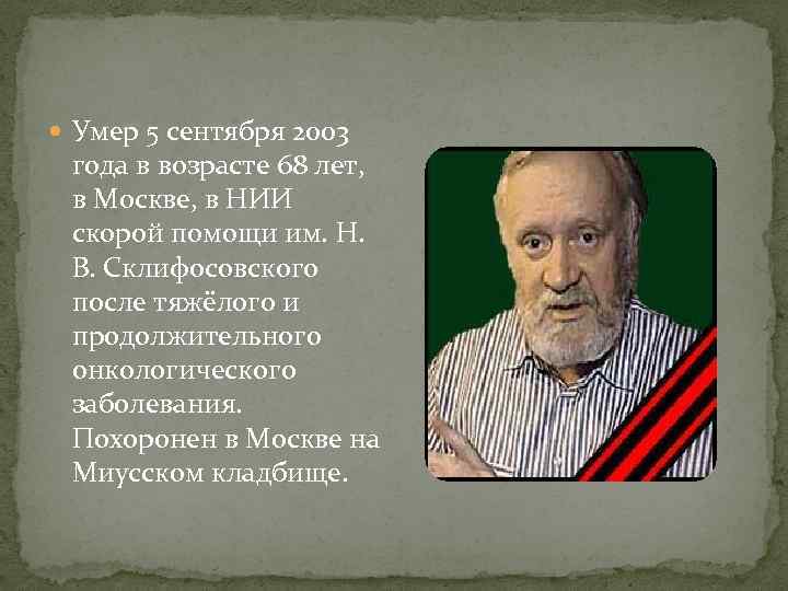  Умер 5 сентября 2003 года в возрасте 68 лет, в Москве, в НИИ