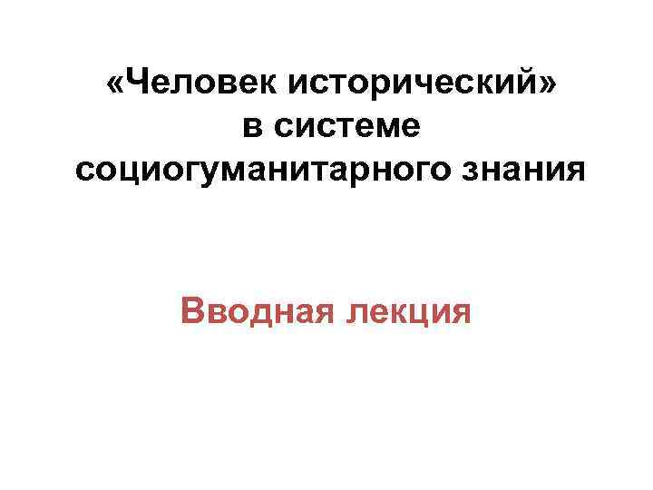  «Человек исторический» в системе социогуманитарного знания Вводная лекция 
