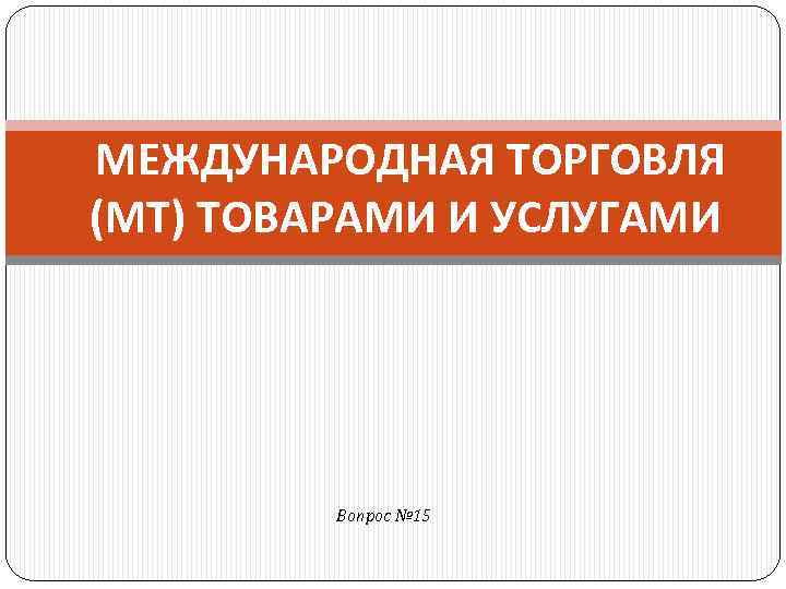  МЕЖДУНАРОДНАЯ ТОРГОВЛЯ (МТ) ТОВАРАМИ И УСЛУГАМИ Вопрос № 15 