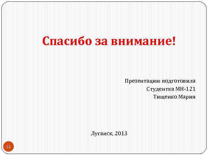 Спасибо за внимание! Презентацию подготовила Студентка МН 121 Тищенко Мария Луганск, 2013 12 