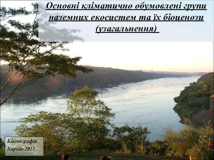 Основні кліматично обумовлені групи наземних екосистем та їх біоценози (узагальнення) Біогеографія Харків-2011 