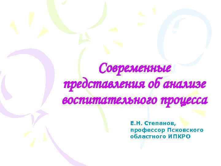 Современные представления об анализе воспитательного процесса Е. Н. Степанов, профессор Псковского областного ИПКРО 