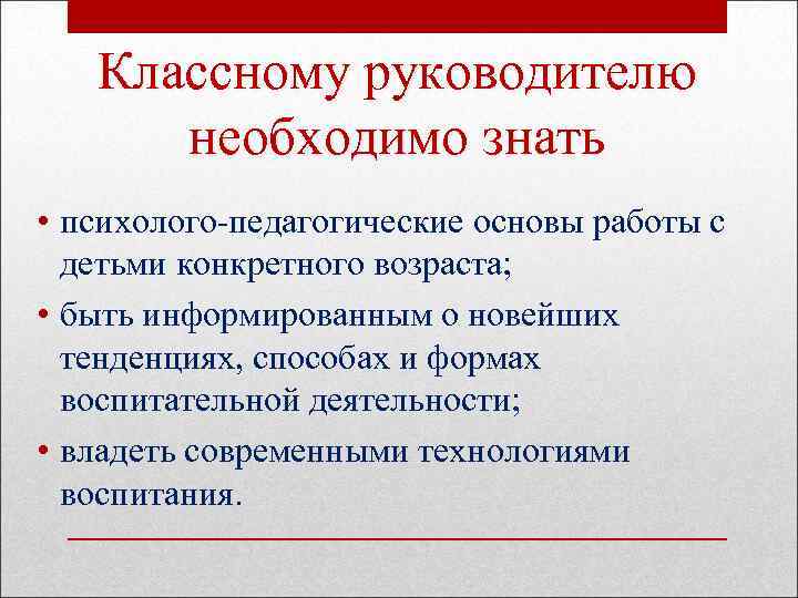 Классному руководителю необходимо знать • психолого-педагогические основы работы с детьми конкретного возраста; • быть