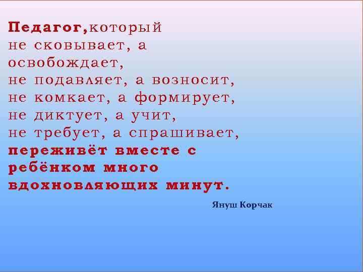 Педагог, который не сковывает, а освобождает, не подавляет, а возносит, не комкает, а формирует,