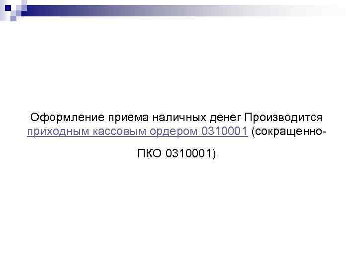Оформление приема наличных денег Производится приходным кассовым ордером 0310001 (сокращенно. ПКО 0310001) 