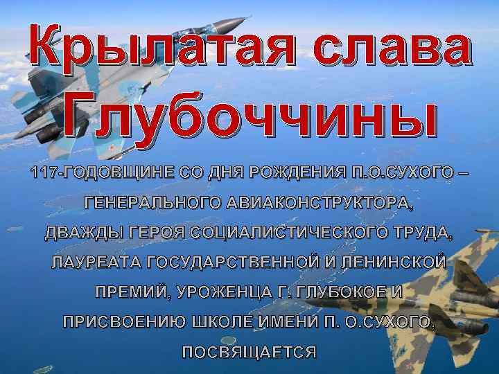 Крылатая слава Глубоччины 117 -ГОДОВЩИНЕ СО ДНЯ РОЖДЕНИЯ П. О. СУХОГО – ГЕНЕРАЛЬНОГО АВИАКОНСТРУКТОРА,