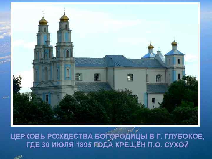 ЦЕРКОВЬ РОЖДЕСТВА БОГОРОДИЦЫ В Г. ГЛУБОКОЕ, ГДЕ 30 ИЮЛЯ 1895 ГОДА КРЕЩЁН П. О.