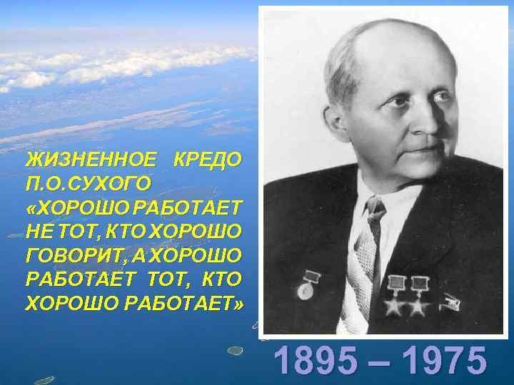 ЖИЗНЕННОЕ КРЕДО П. О. СУХОГО «ХОРОШО РАБОТАЕТ НЕ ТОТ, КТО ХОРОШО ГОВОРИТ, А ХОРОШО