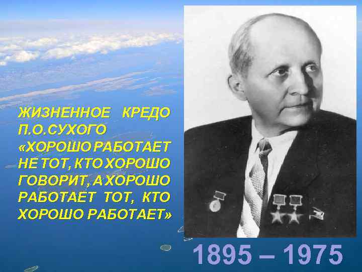 ЖИЗНЕННОЕ КРЕДО П. О. СУХОГО «ХОРОШО РАБОТАЕТ НЕ ТОТ, КТО ХОРОШО ГОВОРИТ, А ХОРОШО