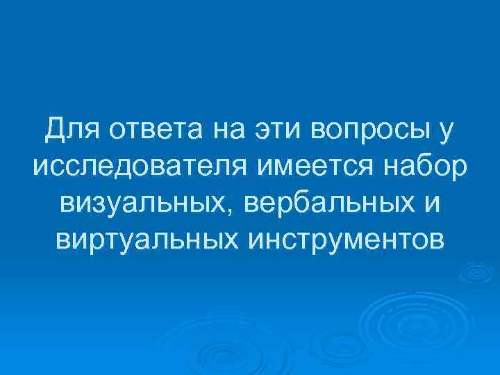 Для ответа на эти вопросы у исследователя имеется набор визуальных, вербальных и виртуальных инструментов