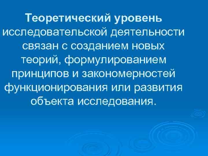Теоретический уровень исследовательской деятельности связан с созданием новых теорий, формулированием принципов и закономерностей функционирования