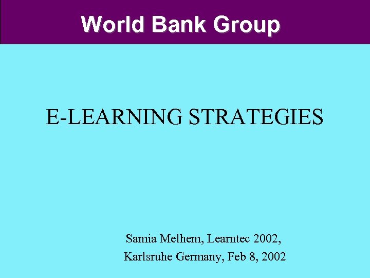 World Bank Group E-LEARNING STRATEGIES Samia Melhem, Learntec 2002, Karlsruhe Germany, Feb 8, 2002