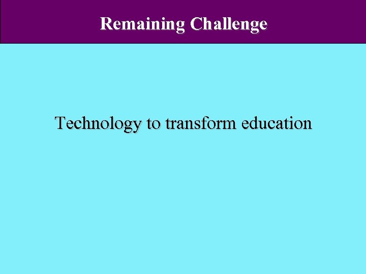 Remaining Challenge Technology to transform education 