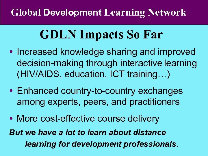 Global Development Learning Network GDLN Impacts So Far Increased knowledge sharing and improved decision-making