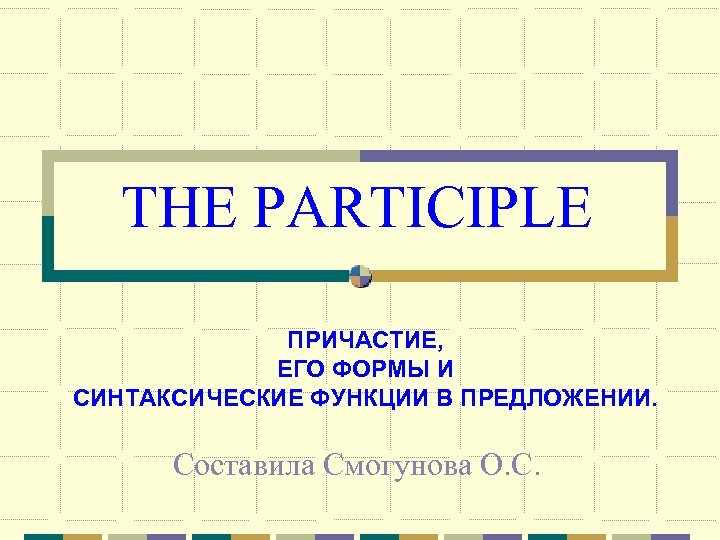 THE PARTICIPLE ПРИЧАСТИЕ, ЕГО ФОРМЫ И СИНТАКСИЧЕСКИЕ ФУНКЦИИ В ПРЕДЛОЖЕНИИ. Составила Смогунова О. С.