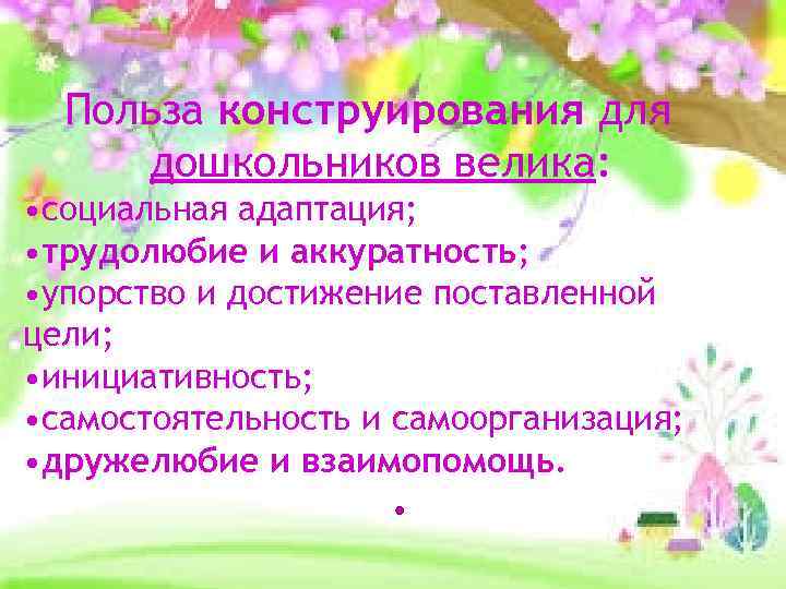 Польза конструирования для дошкольников велика: • социальная адаптация; • трудолюбие и аккуратность; • упорство