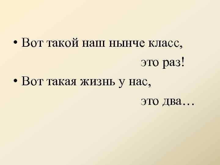  • Вот такой наш нынче класс, это раз! • Вот такая жизнь у