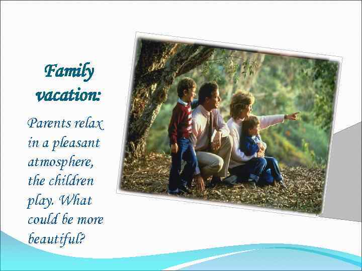 Family vacation: Parents relax in a pleasant atmosphere, the children play. What could be