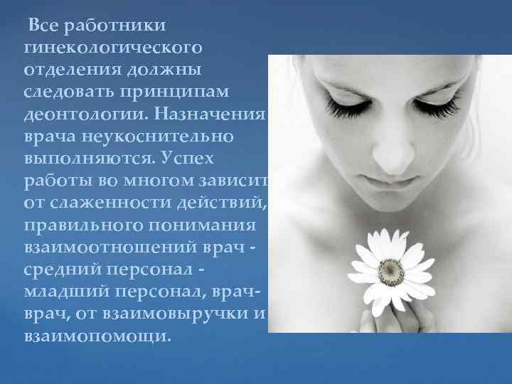 Все работники гинекологического отделения должны следовать принципам деонтологии. Назначения врача неукоснительно выполняются. Успех работы