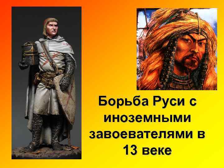 Борьба русских земель. Иноземные захватчики Руси в 13 веке. Борьба Руси с иноземными захватчиками. Борьба с иноземными завоевателями. Борьба Руси с иноземными завоевателями.