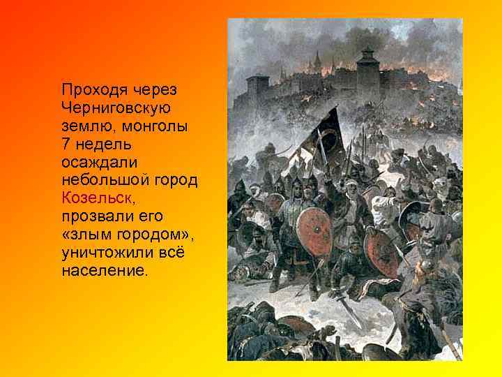 Проходя через Черниговскую землю, монголы 7 недель осаждали небольшой город Козельск, прозвали его «злым