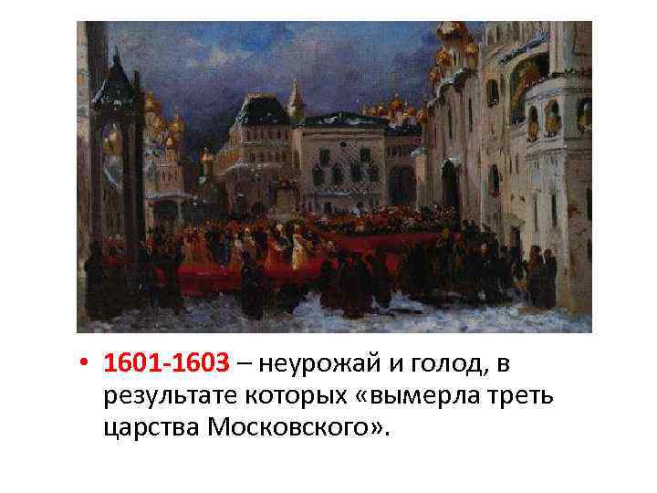  • 1601 -1603 – неурожай и голод, в результате которых «вымерла треть царства