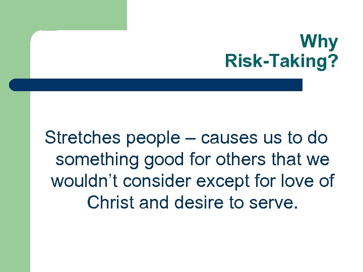 Why Risk-Taking? Stretches people – causes us to do something good for others that