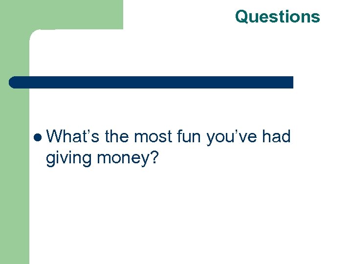 Questions l What’s the most fun you’ve had giving money? 