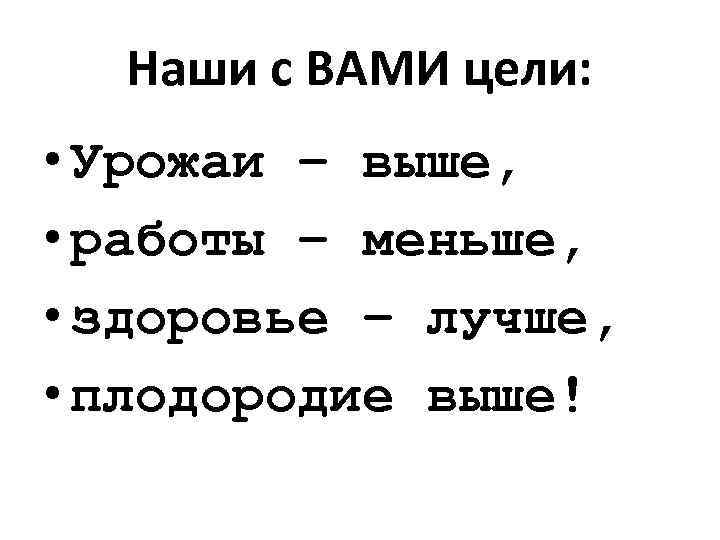 Наши с ВАМИ цели: • Урожаи – выше, • работы – меньше, • здоровье