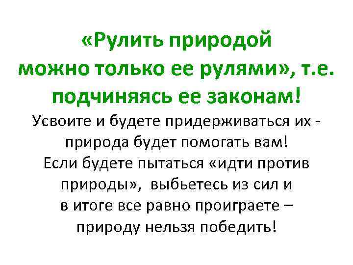  «Рулить природой можно только ее рулями» , т. е. подчиняясь ее законам! Усвоите
