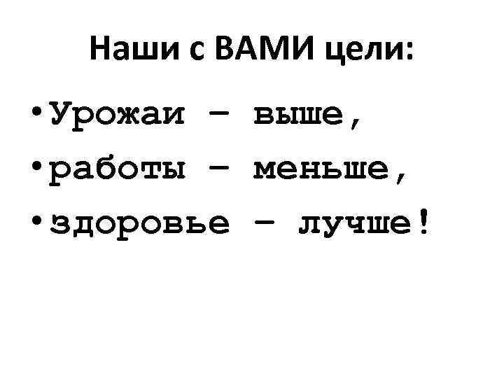Наши с ВАМИ цели: • Урожаи – выше, • работы – меньше, • здоровье