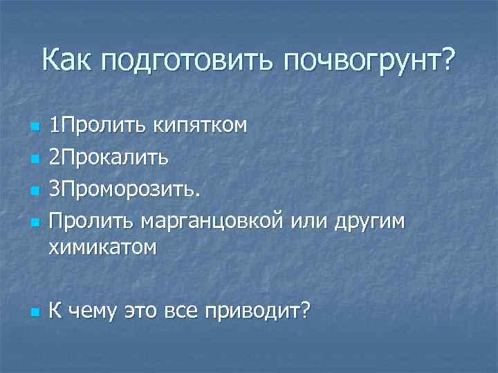 Как подготовить почвогрунт? n n n 1 Пролить кипятком 2 Прокалить 3 Проморозить. Пролить