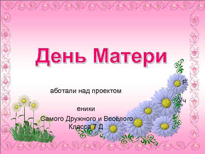  День Матери Р аботали над проектом Уч еники Самого Дружного и Весёлого Класса