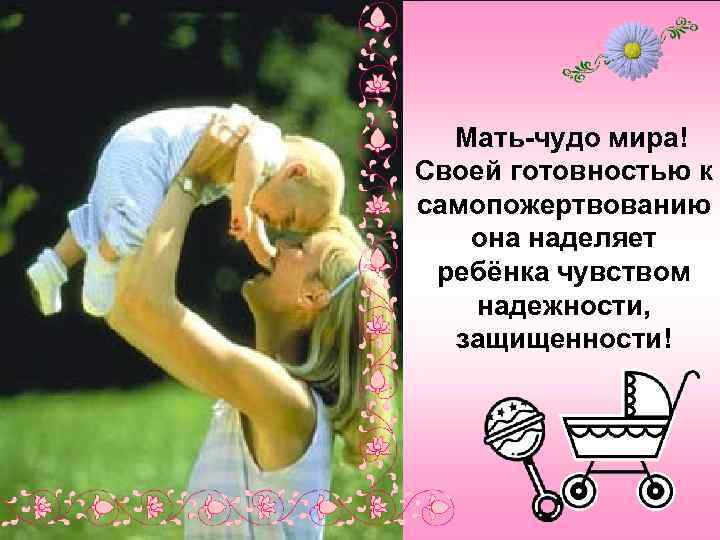  Мать-чудо мира! Своей готовностью к самопожертвованию она наделяет ребёнка чувством надежности, защищенности! 